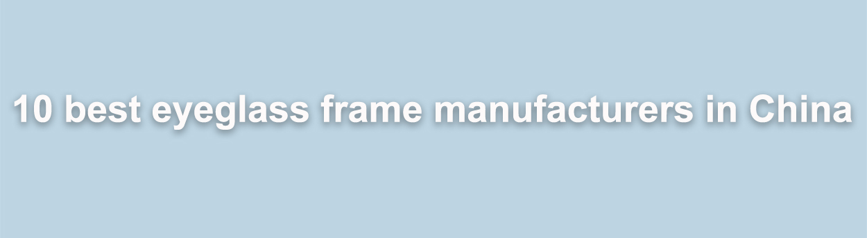 أفضل 10 شركات تصنيع إطارات النظارات في الصين